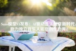 Suno模型V3发布：AI驱动音乐创作新时代，助力独立音乐人拓宽创作边界！