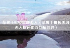 苹果手机拉黑联系人（苹果手机拉黑联系人后还能收到短信吗）