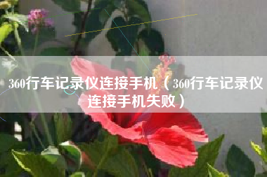 360行车记录仪连接手机（360行车记录仪连接手机失败）