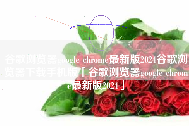 谷歌浏览器google chrome最新版2024谷歌浏览器下载手机版「谷歌浏览器google chrome最新版2024」